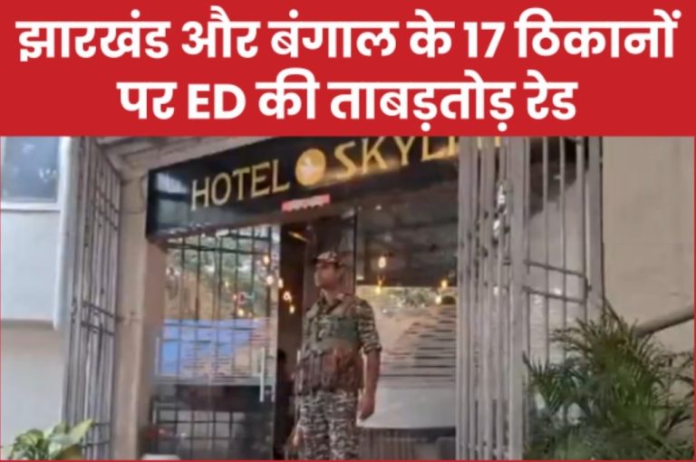 झारखंड और बंगाल के 17 ठिकानों पर ED की ताबड़तोड़ रेड