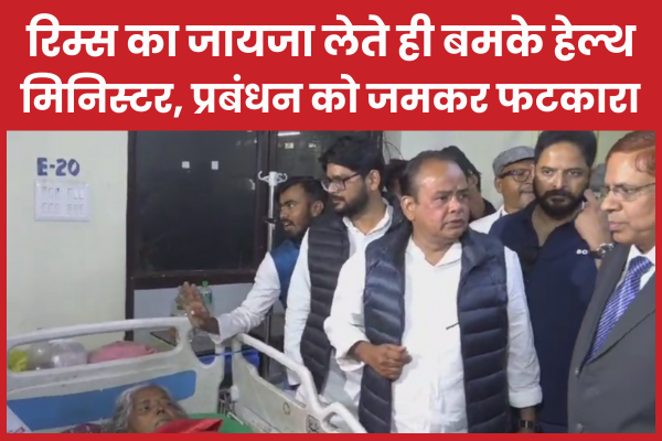 रिम्स का जायजा लेते ही बमके हेल्थ मिनिस्टर, प्रबंधन को जमकर फटकारा