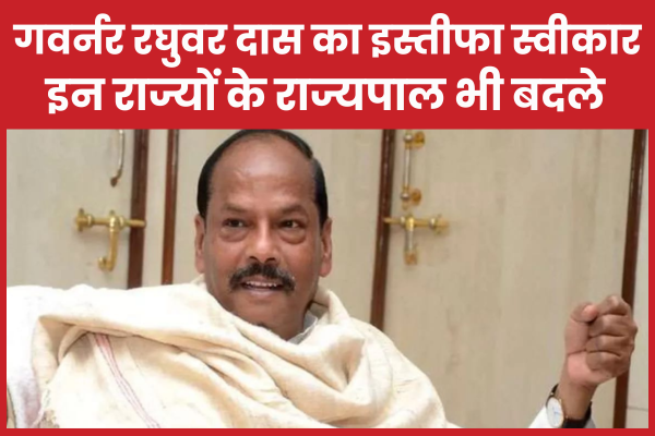 गवर्नर रघुवर दास का इस्तीफा स्वीकार, इन राज्यों के राज्यपाल भी बदले