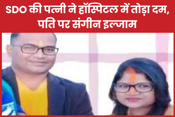 SDO की पत्नी ने हॉस्पिटल में तोड़ा दम, पति पर संगीन इल्जाम