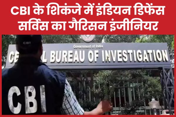 CBI के शिकंजे में इंडियन डिफेंस सर्विस का गैरिसन इंजीनियर