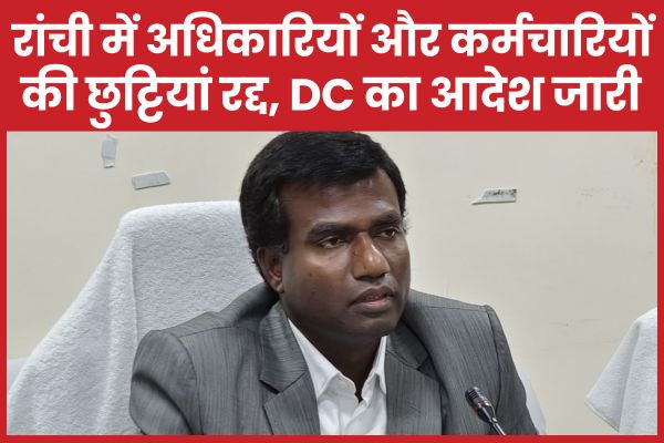 रांची में सभी अधिकारियों और कर्मचारियों की छुट्टियां रद्द, DC का आदेश जारी