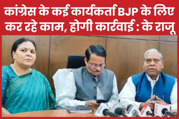 कांग्रेस के कई कार्यकर्ता भाजपा के लिए कर रहे काम, होगी कार्रवाई : K राजू