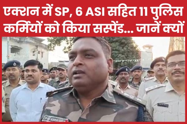 एक्शन में SP, 6 ASI सहित 11 पुलिस कर्मियों को किया सस्पेंड… जानें क्यों