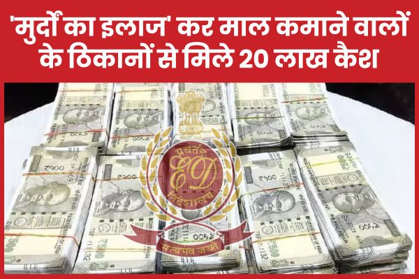 ‘मुर्दों का इलाज’ कर माल कमाने वालों के ठिकानों से मिले 20 लाख कैश