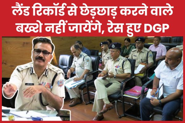 लैंड रिकॉर्ड से छेड़छाड़ करने वाले बख्शे नहीं जायेंगे, रेस हुए DGP