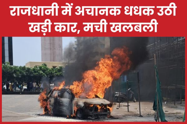 राजधानी में अचानक धधक उठी खड़ी कार, मची खलबली